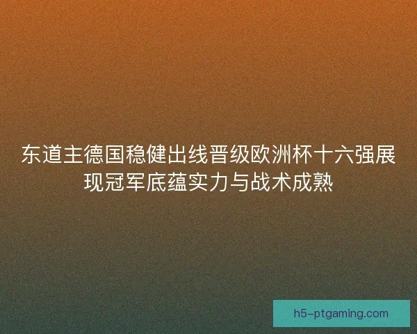 东道主德国稳健出线晋级欧洲杯十六强展现冠军底蕴实力与战术成熟