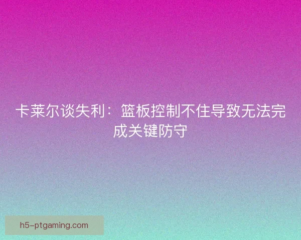 卡莱尔谈失利：篮板控制不住导致无法完成关键防守